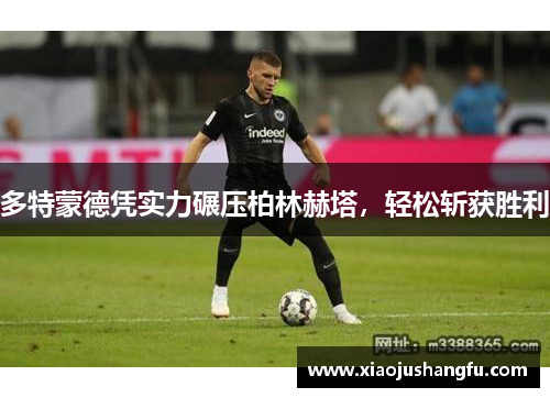 多特蒙德凭实力碾压柏林赫塔，轻松斩获胜利
