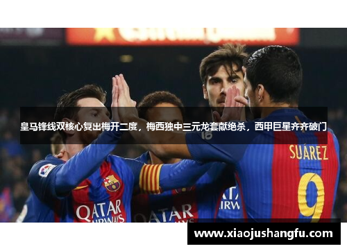 皇马锋线双核心复出梅开二度，梅西独中三元龙套献绝杀，西甲巨星齐齐破门