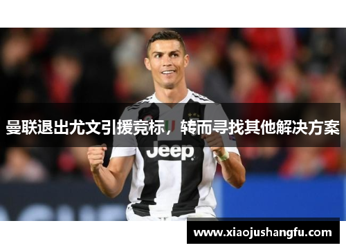 曼联退出尤文引援竞标，转而寻找其他解决方案