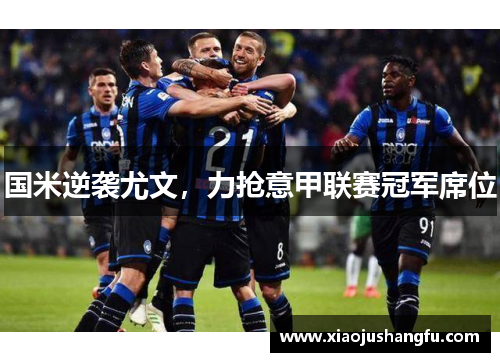 国米逆袭尤文，力抢意甲联赛冠军席位