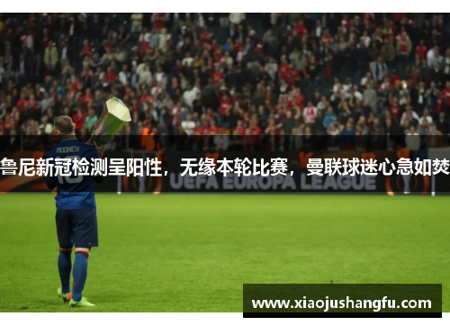 鲁尼新冠检测呈阳性，无缘本轮比赛，曼联球迷心急如焚