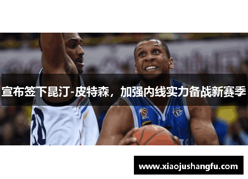 宣布签下昆汀-皮特森，加强内线实力备战新赛季