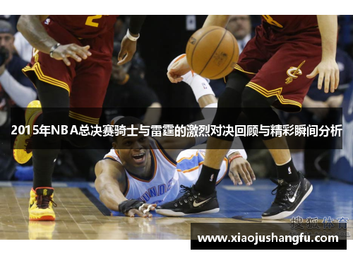 2015年NBA总决赛骑士与雷霆的激烈对决回顾与精彩瞬间分析