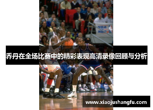 乔丹在全场比赛中的精彩表现高清录像回顾与分析