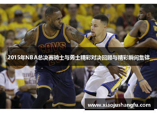 2015年NBA总决赛骑士与勇士精彩对决回顾与精彩瞬间集锦