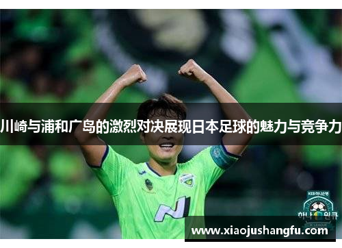 川崎与浦和广岛的激烈对决展现日本足球的魅力与竞争力