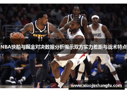 NBA快船与掘金对决数据分析揭示双方实力差距与战术特点