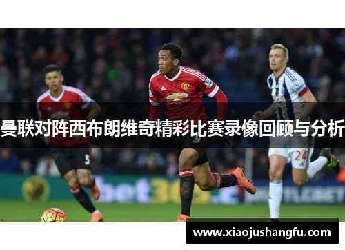 曼联对阵西布朗维奇精彩比赛录像回顾与分析