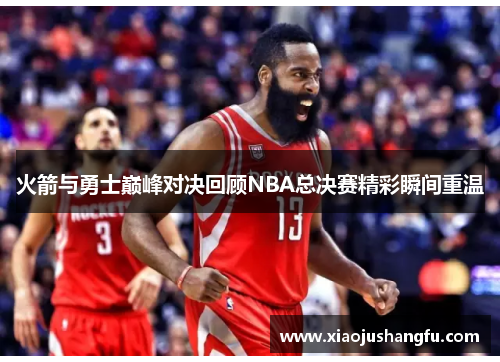 火箭与勇士巅峰对决回顾NBA总决赛精彩瞬间重温