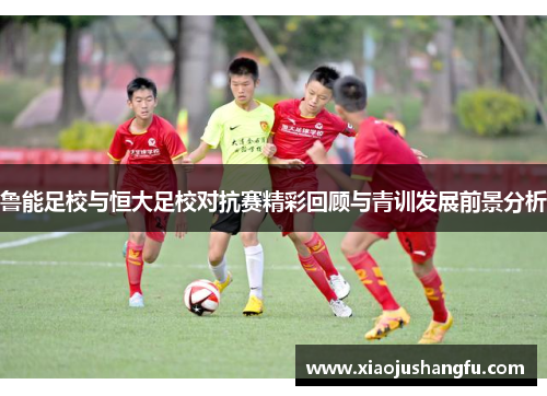 鲁能足校与恒大足校对抗赛精彩回顾与青训发展前景分析