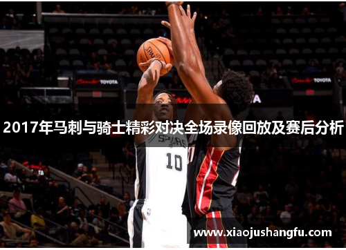 2017年马刺与骑士精彩对决全场录像回放及赛后分析