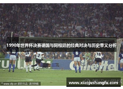 1990年世界杯决赛德国与阿根廷的经典对决与历史意义分析