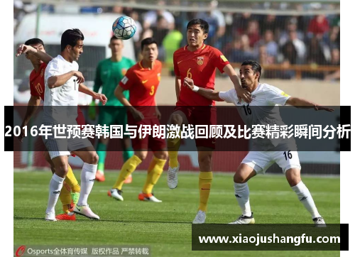 2016年世预赛韩国与伊朗激战回顾及比赛精彩瞬间分析