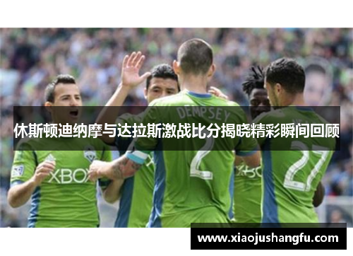 休斯顿迪纳摩与达拉斯激战比分揭晓精彩瞬间回顾