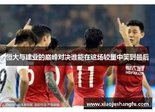 恒大与建业的巅峰对决谁能在这场较量中笑到最后